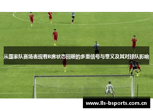 从国家队赛场表现看B席状态回暖的多重信号与意义及其对球队影响 从国家队赛场表现看B席状态回暖的多重信号与意义及其对球队影响