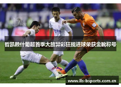 哲凯赖什葡超首季大放异彩狂揽进球荣获金靴称号