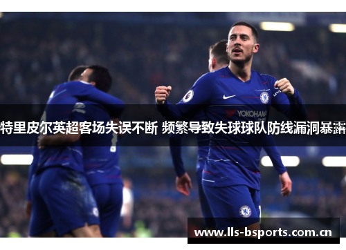 特里皮尔英超客场失误不断 频繁导致失球球队防线漏洞暴露 特里皮尔英超客场失误不断 频繁导致失球球队防线漏洞暴露
